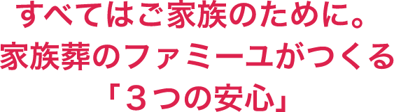 すべてはご家族のために。家族葬のファミーユがつくる「3つの安心」